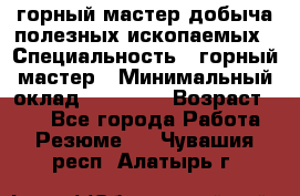 горный мастер добыча полезных ископаемых › Специальность ­ горный мастер › Минимальный оклад ­ 70 000 › Возраст ­ 33 - Все города Работа » Резюме   . Чувашия респ.,Алатырь г.